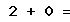 2 + 0 =
