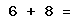 6 + 8 =